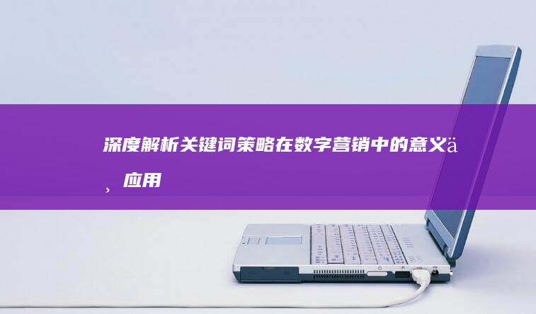 深度解析：关键词策略在数字营销中的意义与应用