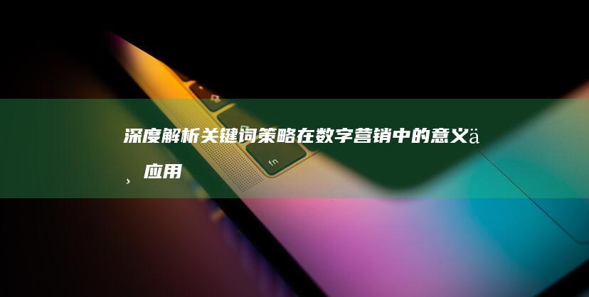 深度解析：关键词策略在数字营销中的意义与应用