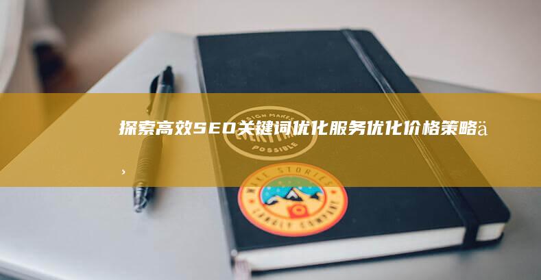 探索高效SEO关键词优化服务：优化价格策略与性价比分析